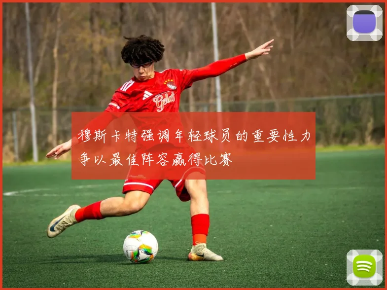 穆斯卡特强调年轻球员的重要性力争以最佳阵容赢得比赛