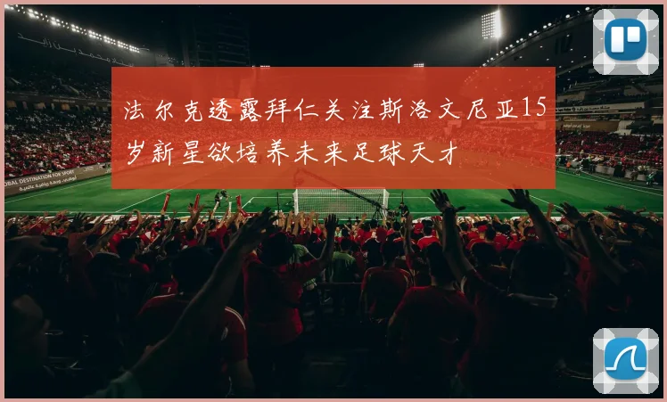 法尔克透露拜仁关注斯洛文尼亚15岁新星欲培养未来足球天才