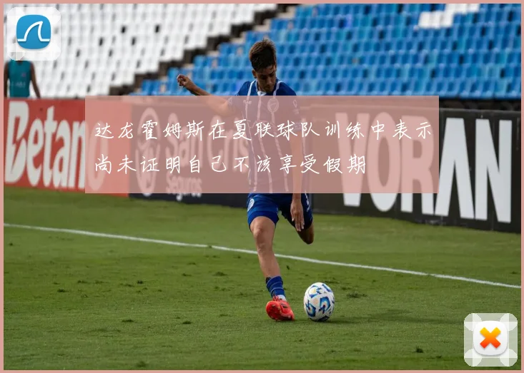 达龙霍姆斯在夏联球队训练中表示尚未证明自己不该享受假期