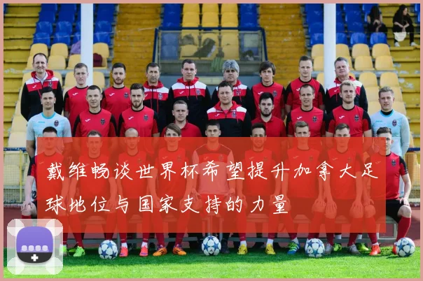 戴维畅谈世界杯希望提升加拿大足球地位与国家支持的力量