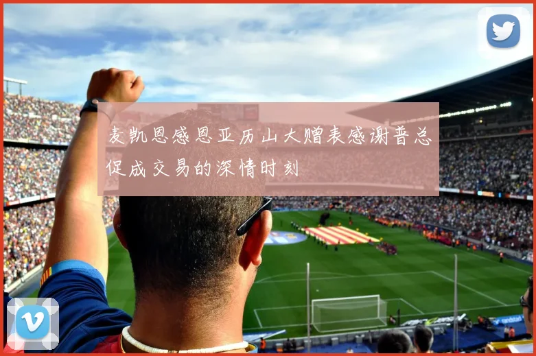 麦凯恩感恩亚历山大赠表感谢普总促成交易的深情时刻