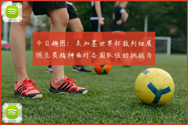 今日趣图：美加墨世界杯裁判组展现无畏精神面对各国队伍的挑战与针对