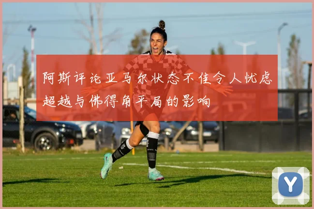 阿斯评论亚马尔状态不佳令人忧虑超越与佛得角平局的影响