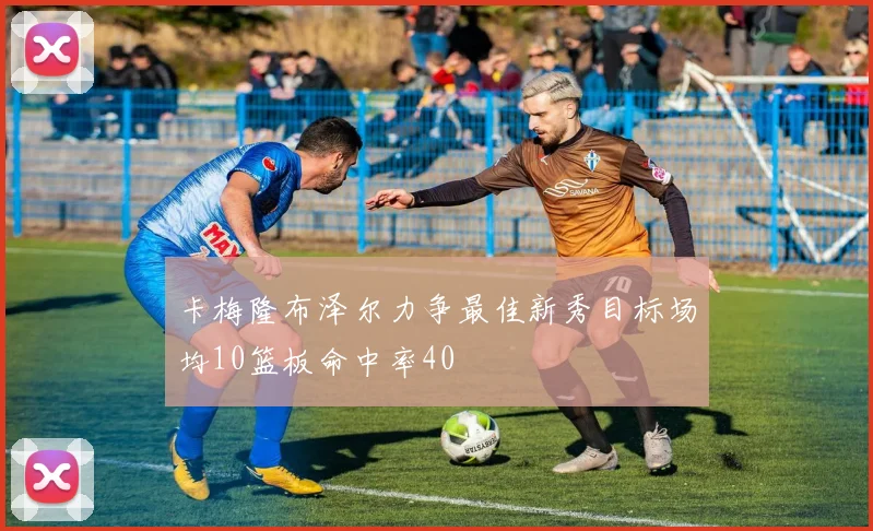 卡梅隆布泽尔力争最佳新秀目标场均10篮板命中率40