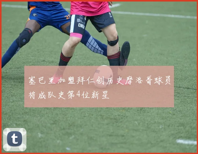 塞巴里加盟拜仁创历史摩洛哥球员将成队史第4位新星