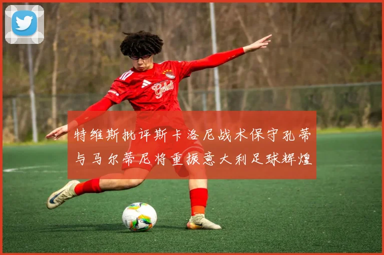 特维斯批评斯卡洛尼战术保守孔蒂与马尔蒂尼将重振意大利足球辉煌