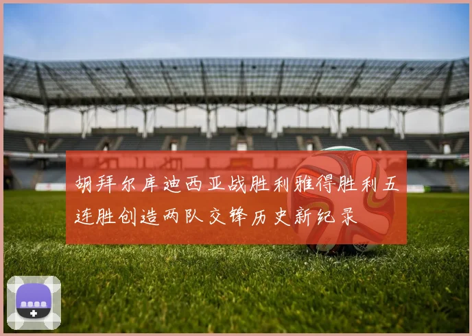 胡拜尔库迪西亚战胜利雅得胜利五连胜创造两队交锋历史新纪录
