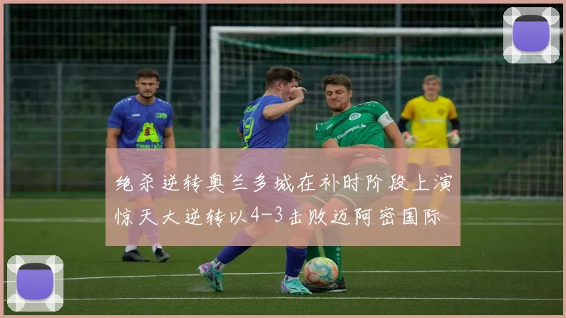 绝杀逆转奥兰多城在补时阶段上演惊天大逆转以4-3击败迈阿密国际