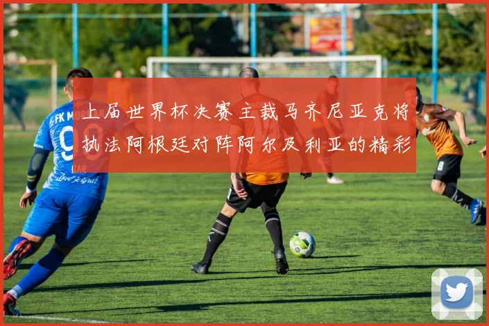 上届世界杯决赛主裁马齐尼亚克将执法阿根廷对阵阿尔及利亚的精彩对决