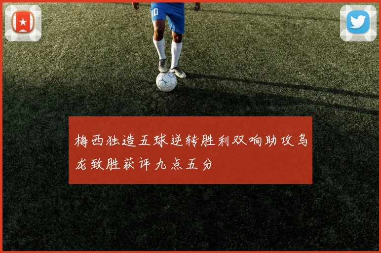 梅西独造五球逆转胜利双响助攻乌龙致胜获评九点五分