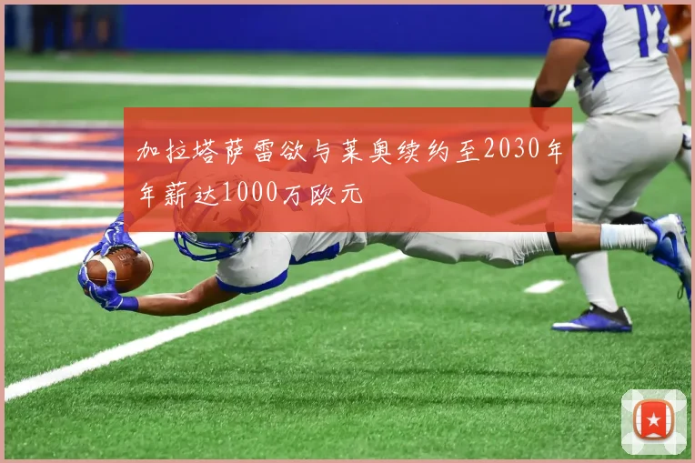 加拉塔萨雷欲与莱奥续约至2030年年薪达1000万欧元