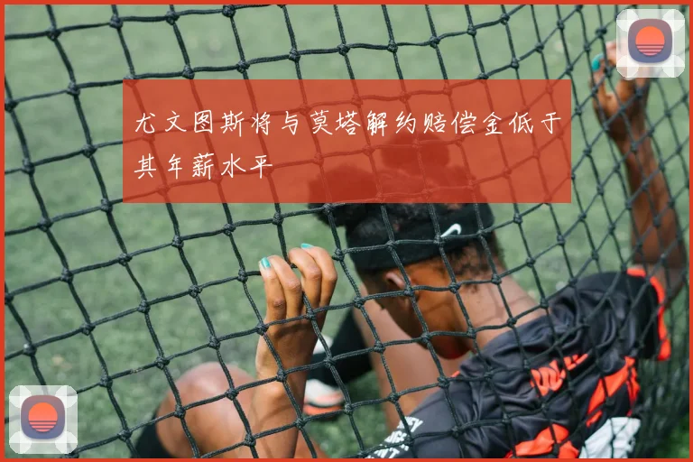 尤文图斯将与莫塔解约赔偿金低于其年薪水平