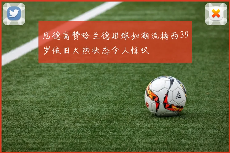 厄德高赞哈兰德进球如潮流梅西39岁依旧火热状态令人惊叹