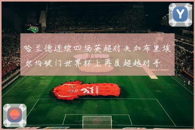 哈兰德连续四场英超对决加布里埃尔均破门世界杯上再度超越对手
