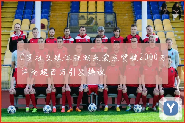 C罗社交媒体狂潮来袭点赞破2000万评论超百万引发热议
