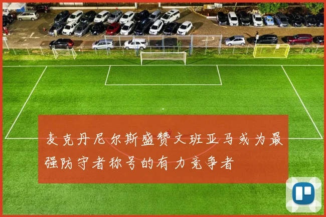 麦克丹尼尔斯盛赞文班亚马或为最强防守者称号的有力竞争者
