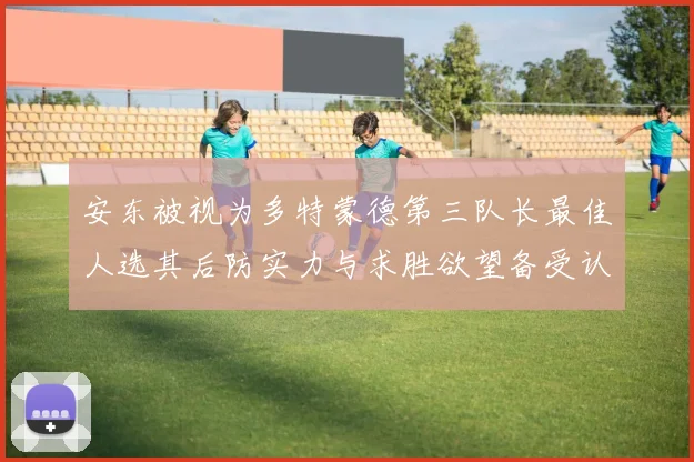 安东被视为多特蒙德第三队长最佳人选其后防实力与求胜欲望备受认可