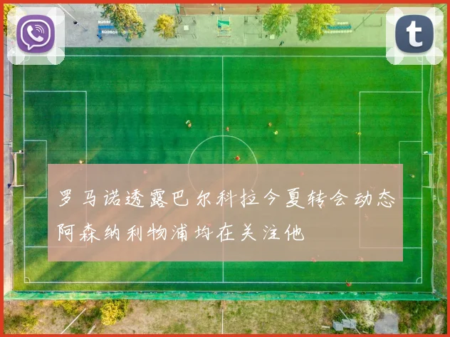 罗马诺透露巴尔科拉今夏转会动态阿森纳利物浦均在关注他