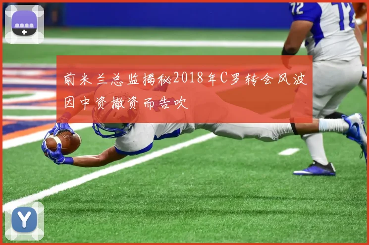 前米兰总监揭秘2018年C罗转会风波因中资撤资而告吹