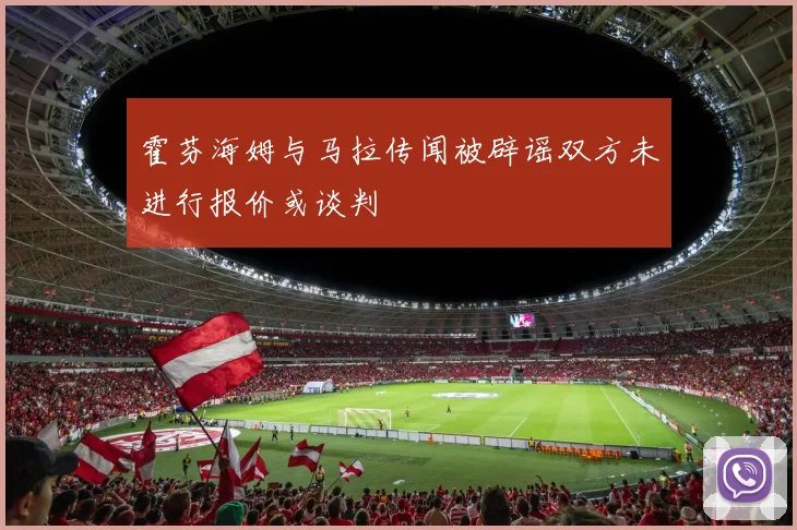 霍芬海姆与马拉传闻被辟谣双方未进行报价或谈判