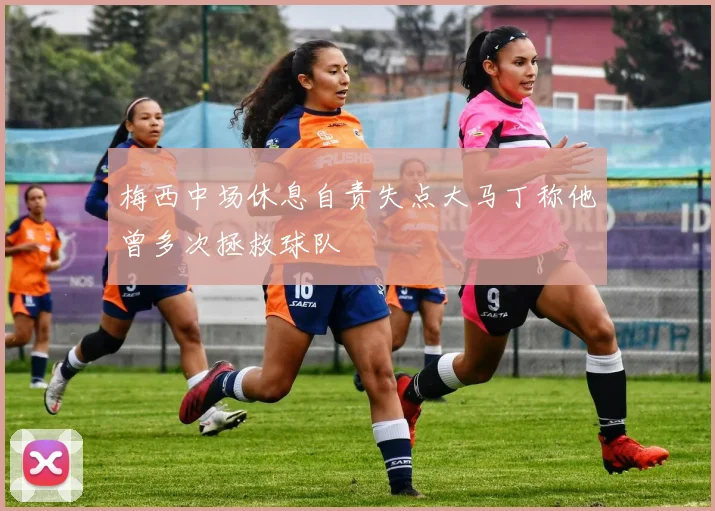 梅西中场休息自责失点大马丁称他曾多次拯救球队